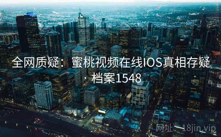 全网质疑：蜜桃视频在线IOS真相存疑 · 档案1548