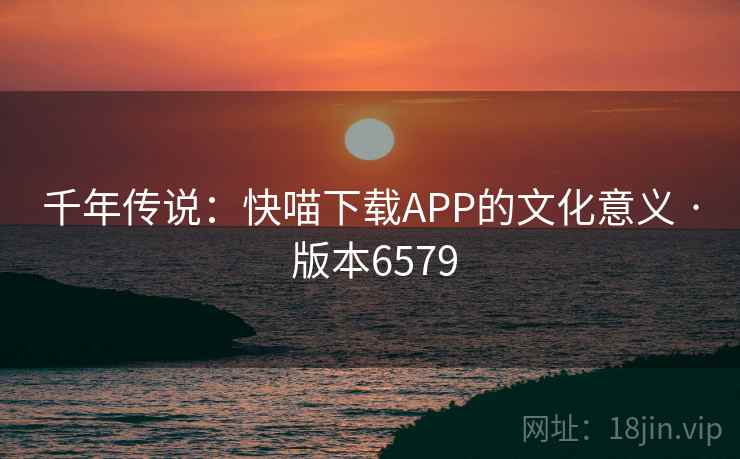 千年传说:快喵下载APP的文化意义 · 版本6579 千年传说:快喵下载APP的文化意义 · 版本6579