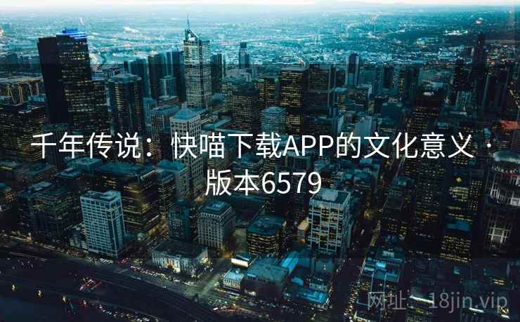千年传说:快喵下载APP的文化意义 · 版本6579 千年传说:快喵下载APP的文化意义 · 版本6579