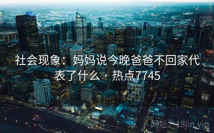 社会现象:妈妈说今晚爸爸不回家代表了什么 · 热点7745 社会现象:妈妈说今晚爸爸不回家代表了什么 · 热点7745
