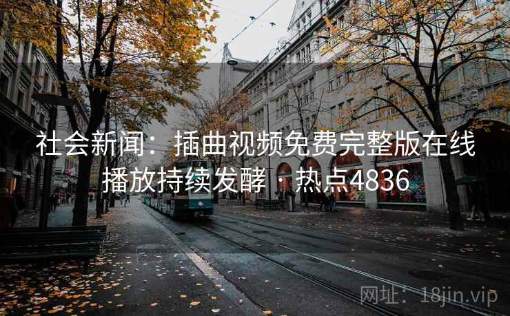 社会新闻：插曲视频免费完整版在线播放持续发酵 · 热点4836