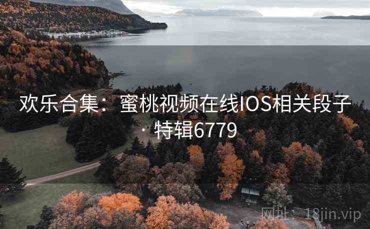 欢乐合集：蜜桃视频在线IOS相关段子 · 特辑6779