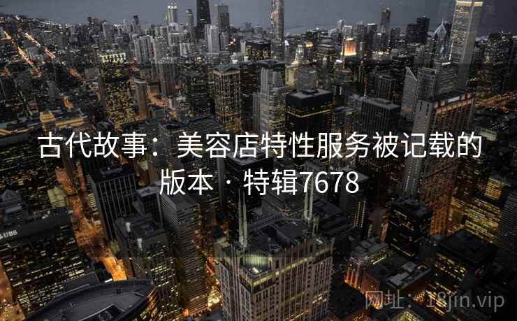 古代故事：美容店特性服务被记载的版本 · 特辑7678