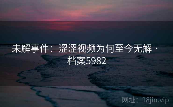未解事件：涩涩视频为何至今无解 · 档案5982