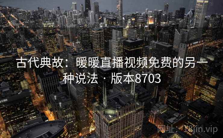 古代典故：暖暖直播视频免费的另一种说法 · 版本8703