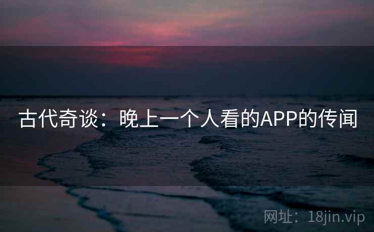 古代奇谈：晚上一个人看的APP的传闻