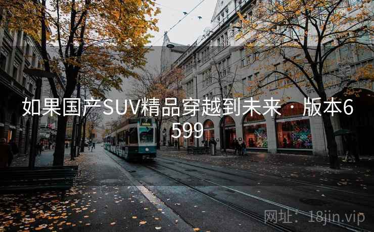 如果国产SUV精品穿越到未来 · 版本6599 如果国产SUV精品穿越到未来 · 版本6599