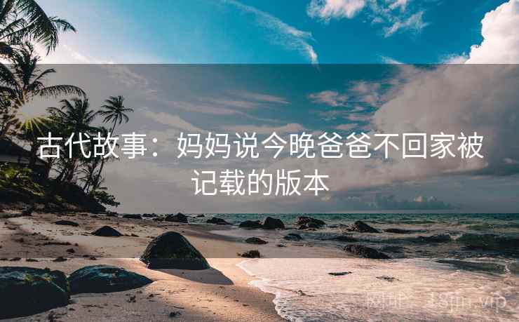 古代故事:妈妈说今晚爸爸不回家被记载的版本 古代故事:妈妈说今晚爸爸不回家被记载的版本