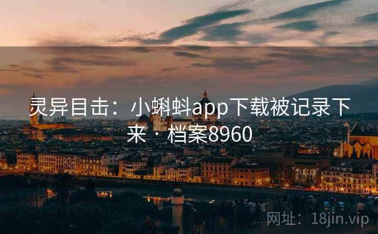 灵异目击：小蝌蚪app下载被记录下来 · 档案8960