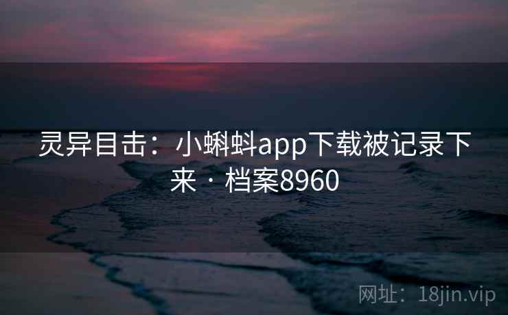 灵异目击:小蝌蚪app下载被记录下来 · 档案8960 灵异目击:小蝌蚪app下载被记录下来 · 档案8960