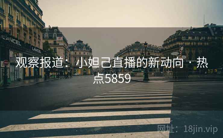 观察报道：小妲己直播的新动向 · 热点5859