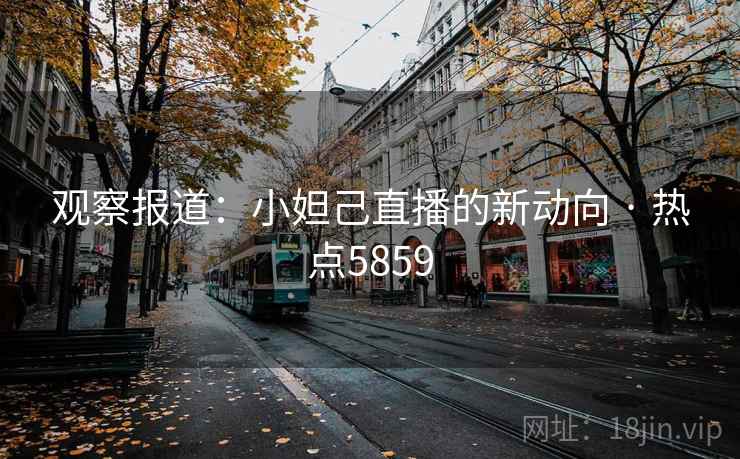 观察报道:小妲己直播的新动向 · 热点5859 观察报道:小妲己直播的新动向 · 热点5859