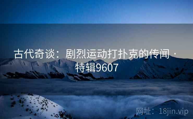 古代奇谈：剧烈运动打扑克的传闻 · 特辑9607