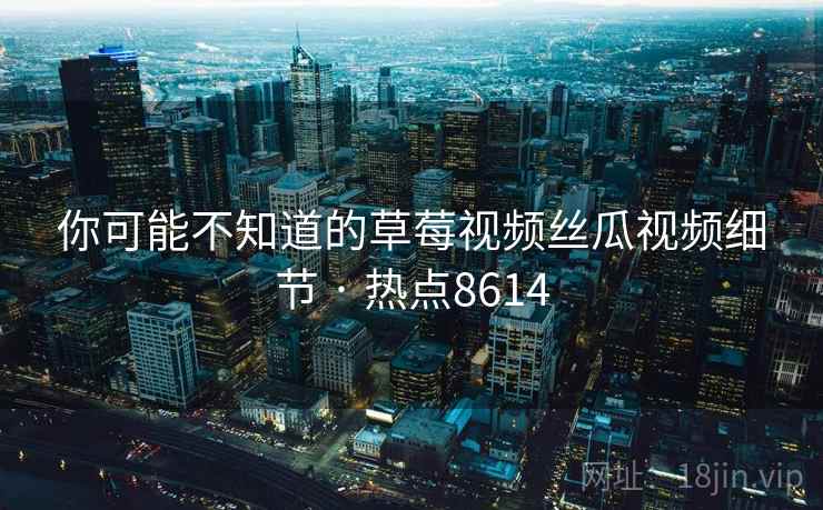 你可能不知道的草莓视频丝瓜视频细节 · 热点8614 你可能不知道的草莓视频丝瓜视频细节 · 热点8614