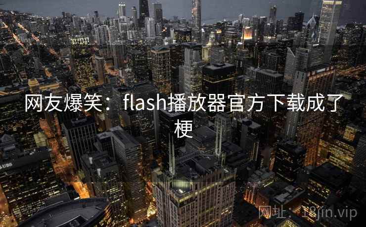 网友爆笑:flash播放器官方下载成了梗 网友爆笑:flash播放器官方下载成了梗