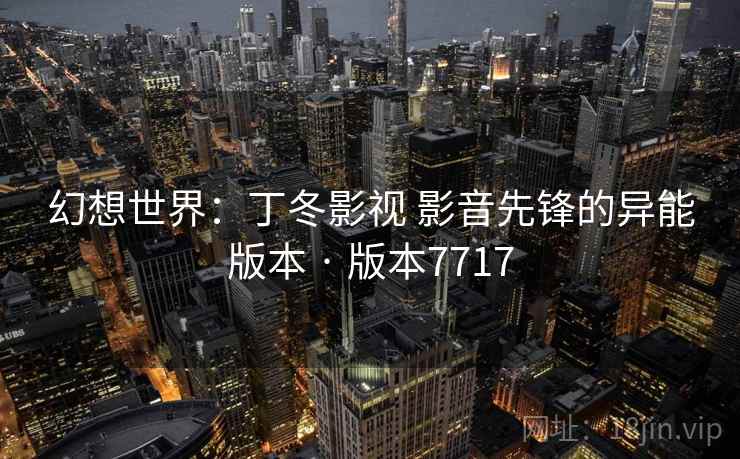 幻想世界：丁冬影视 影音先锋的异能版本 · 版本7717