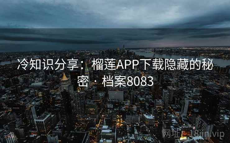 冷知识分享：榴莲APP下载隐藏的秘密 · 档案8083