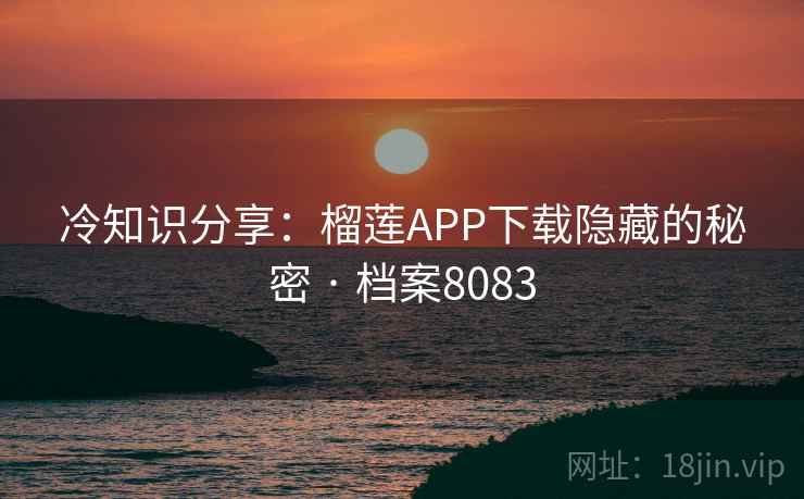 冷知识分享:榴莲APP下载隐藏的秘密 · 档案8083 冷知识分享:榴莲APP下载隐藏的秘密 · 档案8083