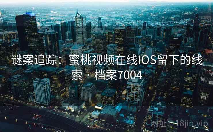谜案追踪：蜜桃视频在线IOS留下的线索 · 档案7004