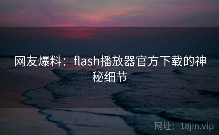 网友爆料:flash播放器官方下载的神秘细节 网友爆料:flash播放器官方下载的神秘细节