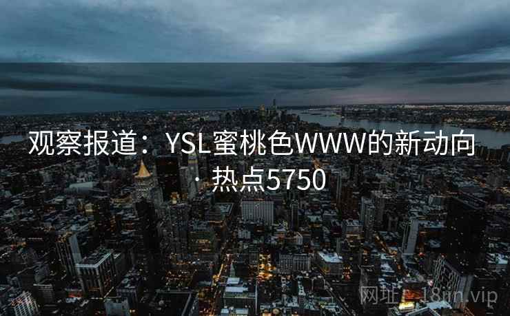 观察报道:YSL蜜桃色WWW的新动向 · 热点5750 观察报道:YSL蜜桃色WWW的新动向 · 热点5750
