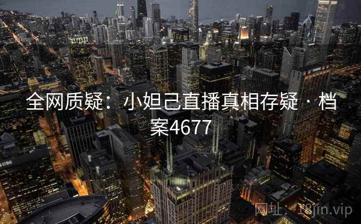 全网质疑：小妲己直播真相存疑 · 档案4677
