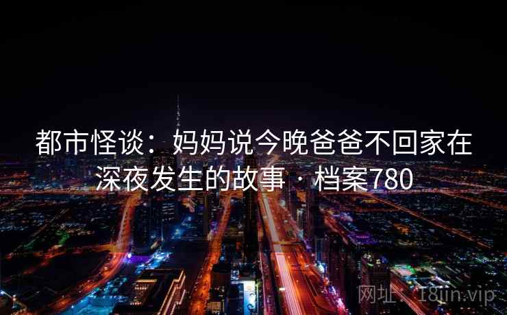 都市怪谈：妈妈说今晚爸爸不回家在深夜发生的故事 · 档案780