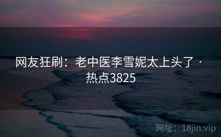 网友狂刷：老中医李雪妮太上头了 · 热点3825