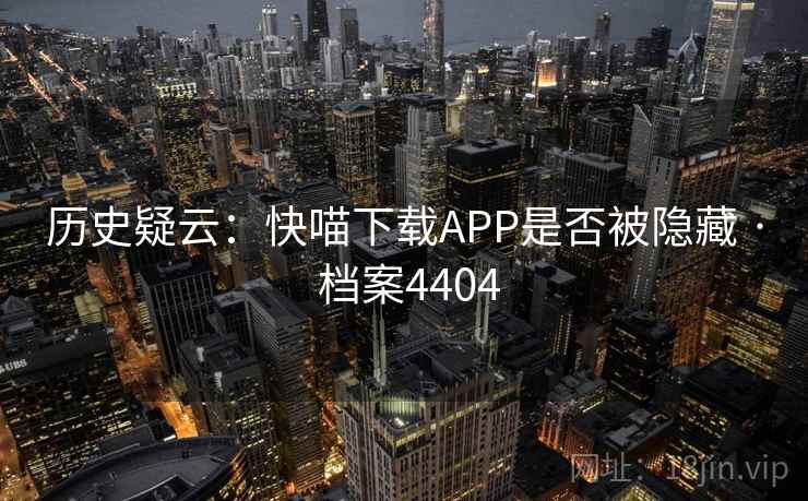 历史疑云:快喵下载APP是否被隐藏 · 档案4404 历史疑云:快喵下载APP是否被隐藏 · 档案4404