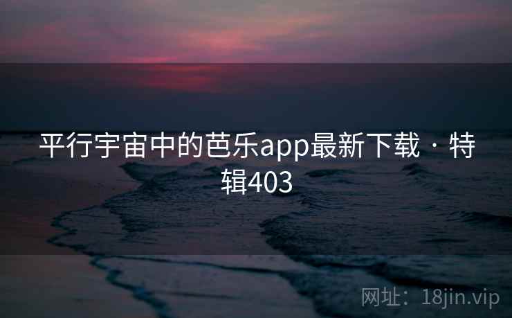 平行宇宙中的芭乐app最新下载 · 特辑403